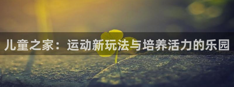 凯捷体育开户:儿童之家:运动新玩法与培养活力的乐园