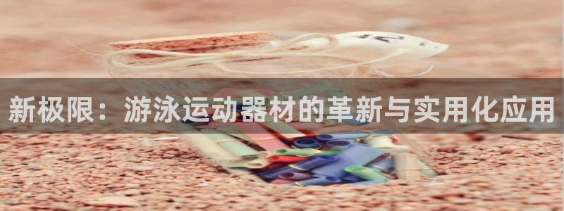 凯捷体育娱乐首页官网下载:新极限:游泳运动器材的革新与实用化